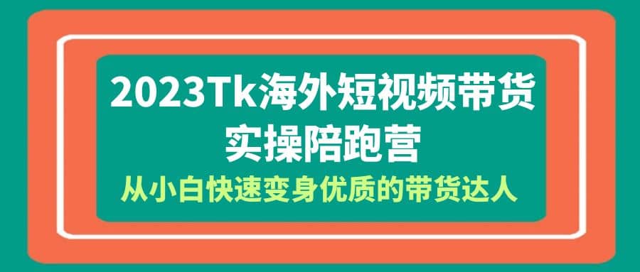 2023-Tk海外短视频带货-实操陪跑营,从小白快速变身优质的带货达人