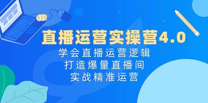 直播运营实操营4.0:学会直播运营逻辑,打造爆量直播间,实战精准运营