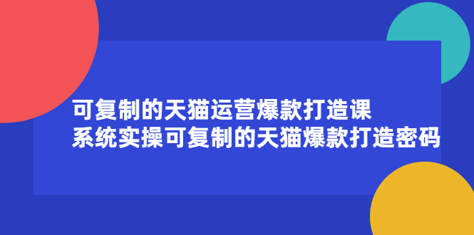 可复制的天猫运营爆款打造课,系统实操可复制的天猫爆款打造密码