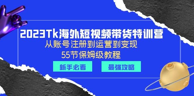 2023Tk海外-短视频带货特训营:从账号注册到运营到变现-55节保姆级教程