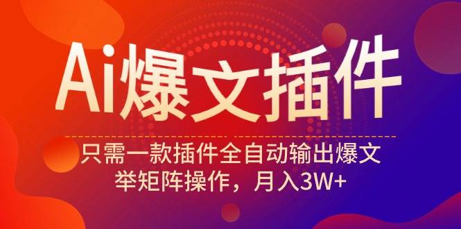 Ai爆文插件,只需一款插件全自动输出爆文,举矩阵操作,月入3W+