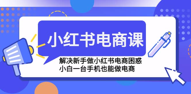 小红书电商课程,解决新手做小红书电商困惑,小白一台手机也能做电商