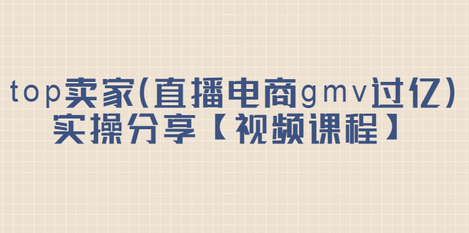top卖家(直播电商gmv过亿)实操分享【视频课程】