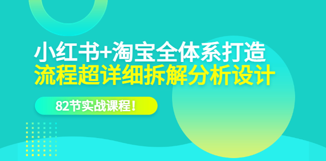 小红书+淘宝·全体系打造,流程超详细拆解分析设计,82节实战课程