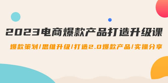 2023电商爆款产品打造升级课:爆款策划/思维升级/打造2.0爆款产品/【推荐】