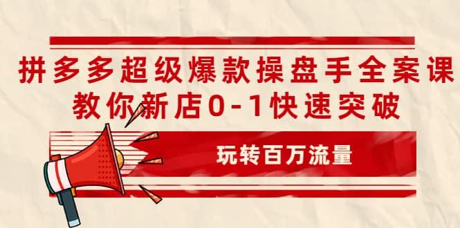 拼多多超级爆款操盘手全案课,教你新店0-1快速突破,玩转百万流量
