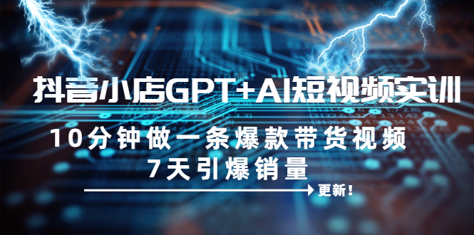 抖音小店GPT+AI短视频实训 10分钟做一条爆款带货视频 7天引爆销量(更新)