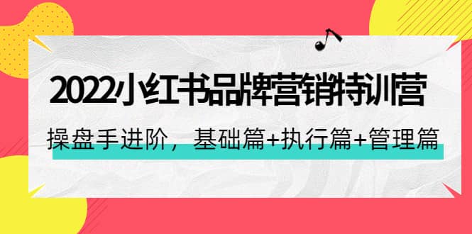 2022小红书品牌营销特训营:操盘手进阶,基础篇+执行篇+管理篇(42节)