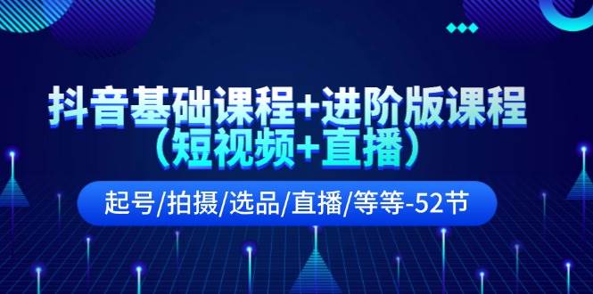 抖音基础课程+进阶版课程(短视频+直播)起号/拍摄/选品/直播/等等-52节