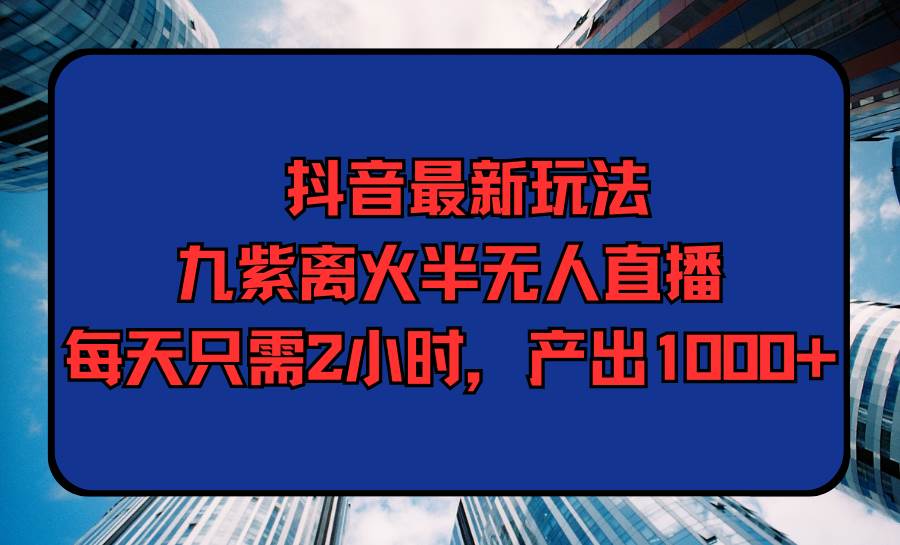 抖音最新玩法,九紫离火半无人直播,每天只需2小时,产出1000+