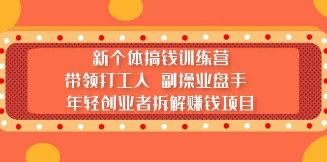 新个体搞钱训练营:带领打工人 副操业盘手 年轻创业者拆解赚钱项目