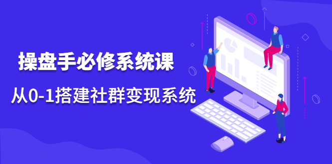 操盘手必修系统课,从0-1搭建社群变现系统价值999元