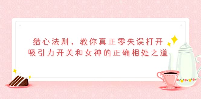 猎心法则,教你真正零失误打开吸引力开关和女神的正确相处之道