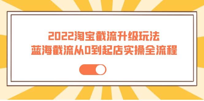 2022淘宝截流升级玩法:蓝海截流从0到起店实操全流程 价值千元