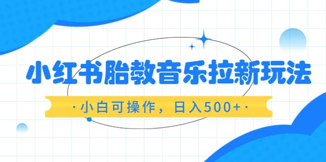 小红书胎教音乐拉新玩法,小白可操作,日入500+(资料已打包)
