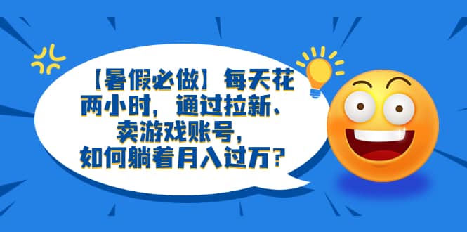 【暑假必做】每天花两小时,通过拉新、卖游戏账号,如何躺着月入过万?