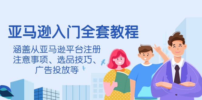 亚马逊入门全套教程,涵盖从亚马逊平台注册注意事项、选品技巧、广告投放等