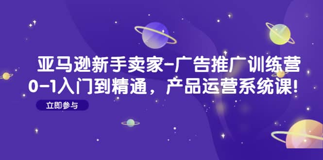 亚马逊新手卖家-广告推广训练营:0-1入门到精通,产品运营系统课