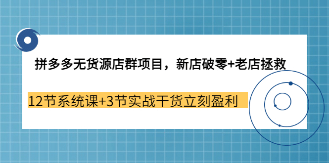 拼多多无货源店群项目,新店破零+老店拯救 12节系统课+3节实战干货立刻盈利