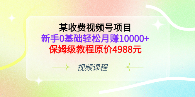 某收费视频号项目,新手0基础轻松月赚10000+,保姆级教程原价4988元