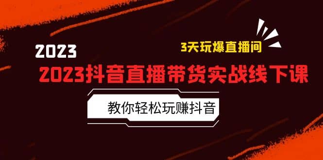 2023抖音直播带货实战线下课:教你轻松玩赚抖音,3天玩爆·直播间