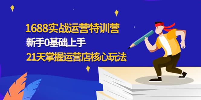 1688实战特训营:新手0基础上手,21天掌握运营店核心玩法