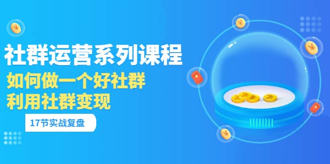 「社群运营系列课程」如何做一个好社群,利用社群变现(17节实战复盘)