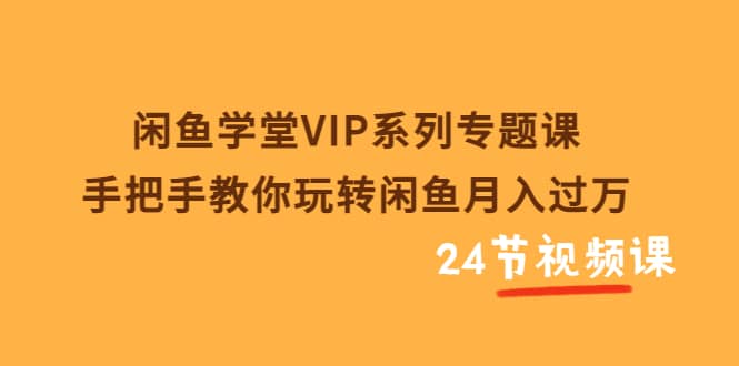 闲鱼学堂VIP系列专题课:手把手教你玩转闲鱼月入过万(共24节视频课)