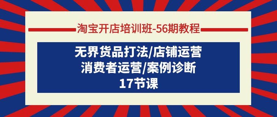 淘宝开店培训班-56期教程:无界货品打法/店铺运营/消费者运营/案例诊断