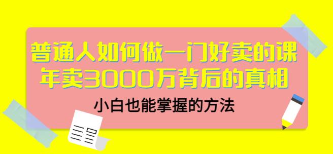 普通人如何做一门好卖的课:年卖3000万背后的真相,小白也能掌握的方法!