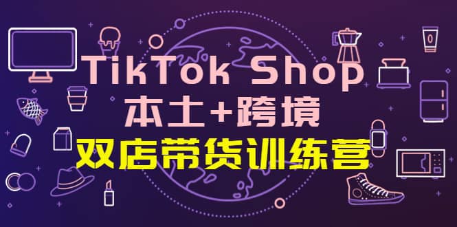 TikTok Shop本土+跨境 双店带货训练营(第十五期)全球好物买卖 一店卖全球