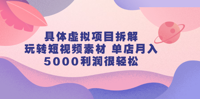 具体虚拟项目拆解,玩转短视频素材,单店月入几万+【视频课程】