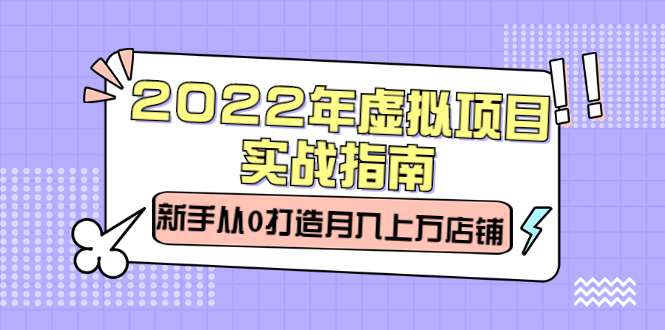 2022年虚拟项目实战指南,新手从0打造月入上万店铺【视频课程】