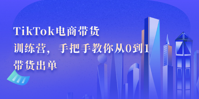 TikTok电商带货训练营,手把手教你从0到1带货出单