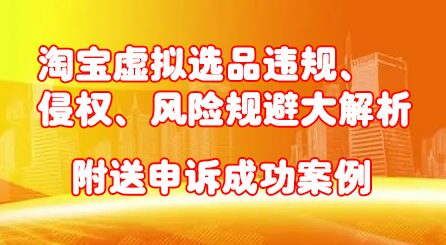 淘宝虚拟选品违规、侵权、风险规避大解析,附送申诉成功案例!