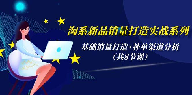 淘系新品销量打造实战系列,基础销量打造+补单渠道分析(共8节课)