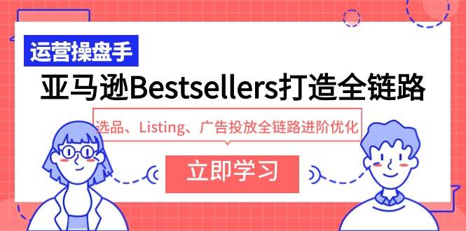 亚马逊Bestsellers打造全链路,选品、Listing、广告投放全链路进阶优化
