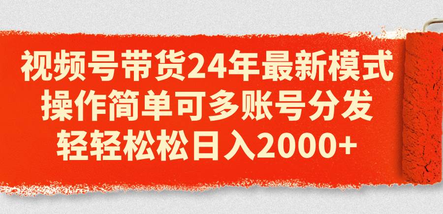 视频号带货24年最新模式,操作简单可多账号分发,轻轻松松日入2000+