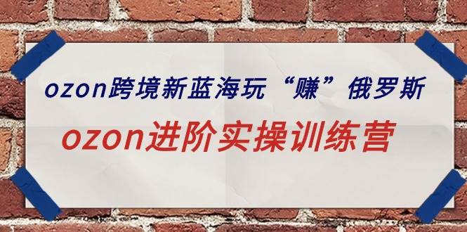 ozon跨境新蓝海玩“赚”俄罗斯,ozon进阶实操训练营