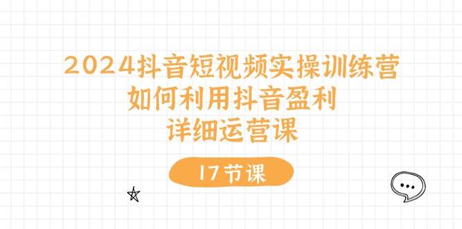 2024抖音短视频实操训练营:如何利用抖音盈利,详细运营课(17节视频课)