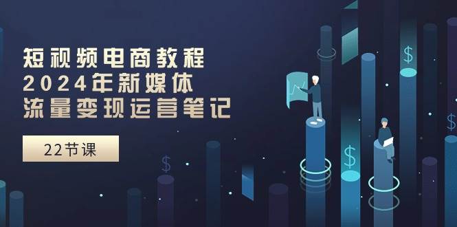 短视频电商教程:2024年新媒体流量变现运营笔记(25节课)