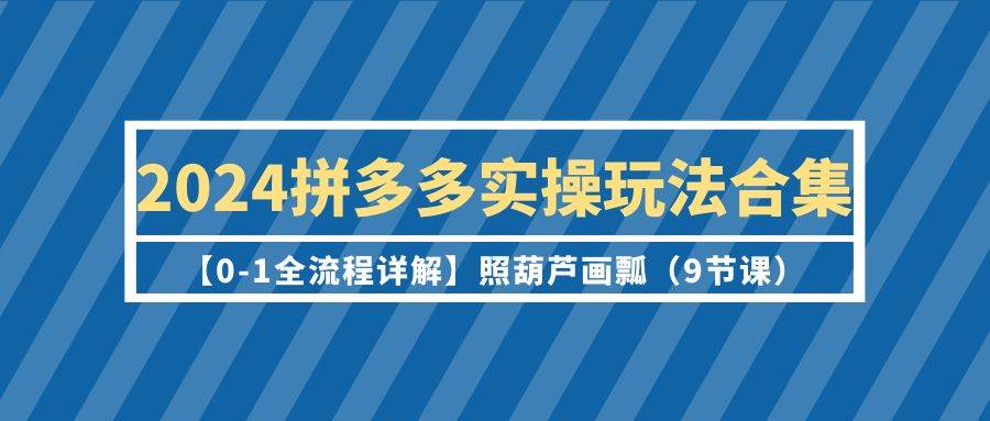 2024拼多多实操玩法合集【0-1全流程详解】照葫芦画瓢(9节课)