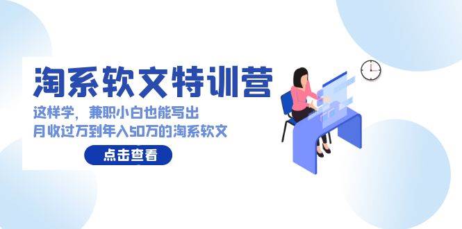 淘系软文特训营:这样学,兼职小白也能写出月收过万到年入50万的淘系软文