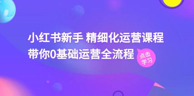 小红书新手 精细化运营课程,带你0基础运营全流程(41节视频课)