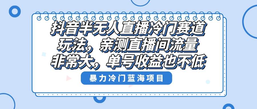 抖音半无人直播冷门赛道玩法,直播间流量非常大,单号收益也不低!