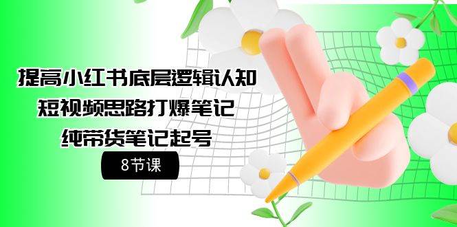 提高小红书底层逻辑认知+短视频思路打爆笔记+纯带货笔记起号(8节课)
