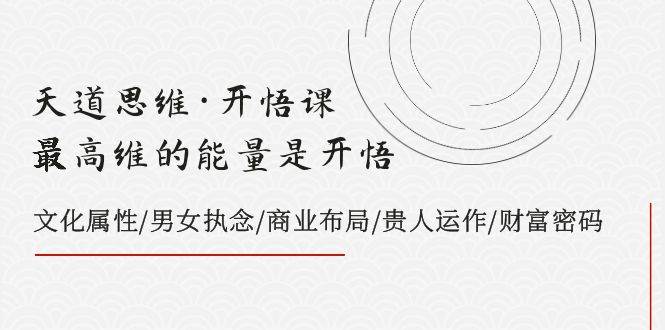 天道思维·开悟课-最高维的天道思维·开悟课-最高维的能量是开悟,文化属性/男女执念/商业布局/贵人运作/财富密码