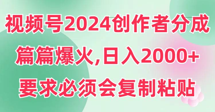 视频号2024创作者分成,片片爆火,要求必须会复制粘贴,日入2000+