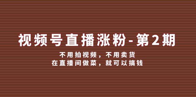 视频号/直播涨粉-第2期,不用拍视频,不用卖货,在直播间做菜,就可以搞钱