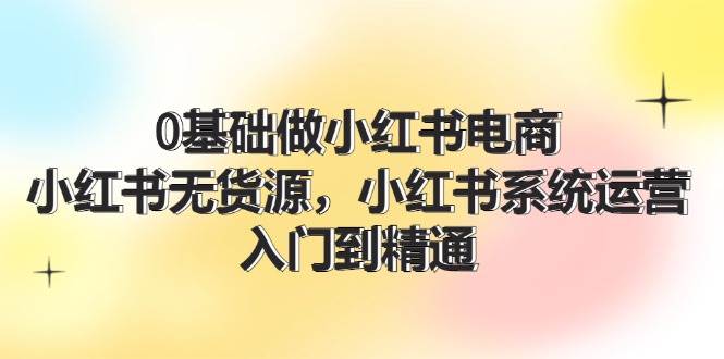 0基础做小红书电商,小红书无货源,小红书系统运营,入门到精通 (70节)